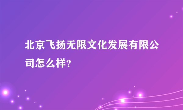 北京飞扬无限文化发展有限公司怎么样？