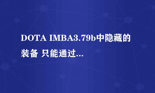 DOTA IMBA3.79b中隐藏的装备 只能通过开礼物或者打怪打出来的装备有哪些