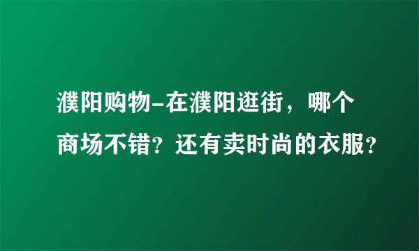 濮阳购物-在濮阳逛街，哪个商场不错？还有卖时尚的衣服？