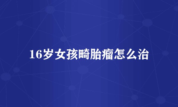 16岁女孩畸胎瘤怎么治