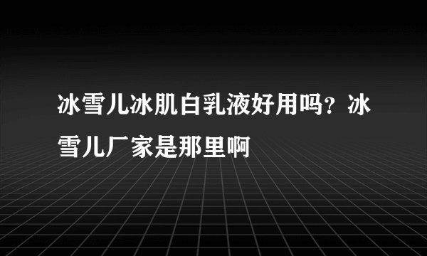 冰雪儿冰肌白乳液好用吗？冰雪儿厂家是那里啊