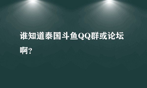 谁知道泰国斗鱼QQ群或论坛啊？