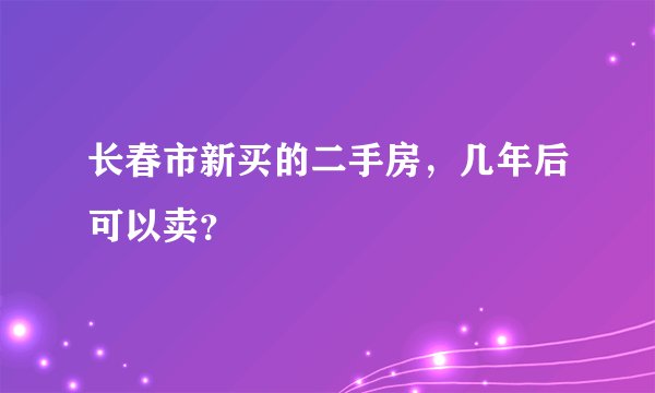长春市新买的二手房，几年后可以卖？