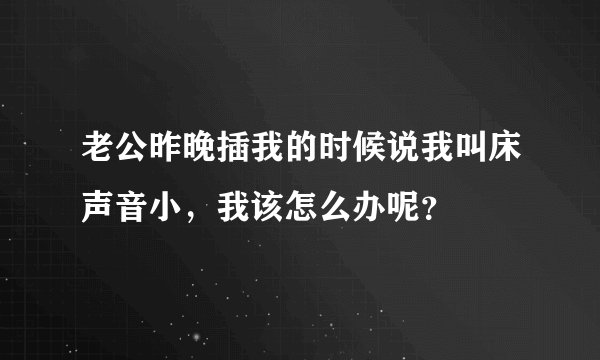 老公昨晚插我的时候说我叫床声音小，我该怎么办呢？