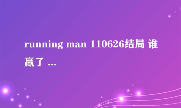 running man 110626结局 谁赢了 谁受惩罚了