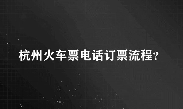 杭州火车票电话订票流程？