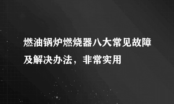 燃油锅炉燃烧器八大常见故障及解决办法，非常实用