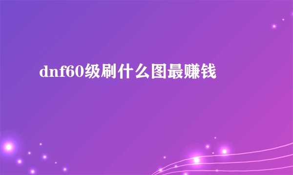 dnf60级刷什么图最赚钱
