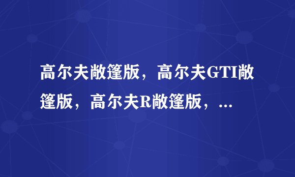 高尔夫敞篷版，高尔夫GTI敞篷版，高尔夫R敞篷版，三者有什么区别？