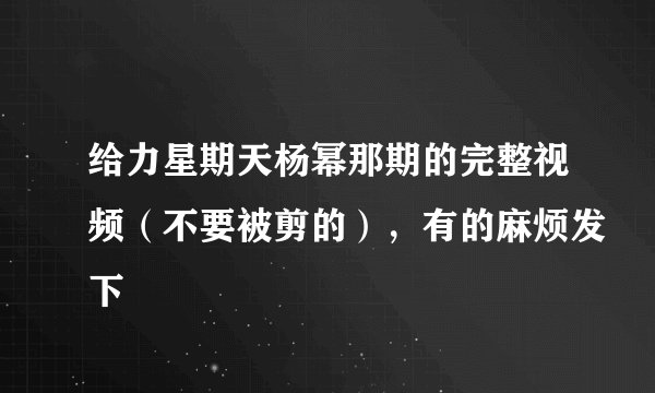 给力星期天杨幂那期的完整视频（不要被剪的），有的麻烦发下