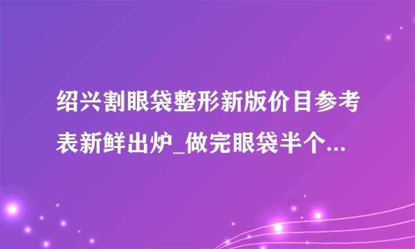 绍兴割眼袋整形新版价目参考表新鲜出炉_做完眼袋半个多月了，下眼皮皮肤下有血丝能消吗