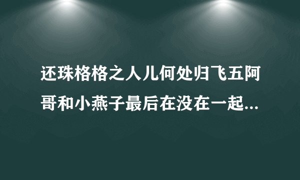 还珠格格之人儿何处归飞五阿哥和小燕子最后在没在一起啊！！！！