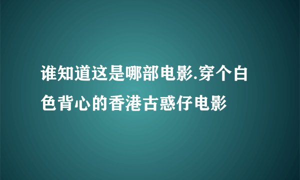 谁知道这是哪部电影.穿个白色背心的香港古惑仔电影