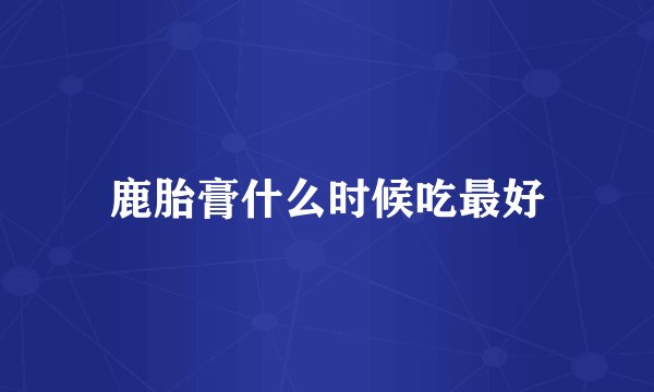 鹿胎膏什么时候吃最好