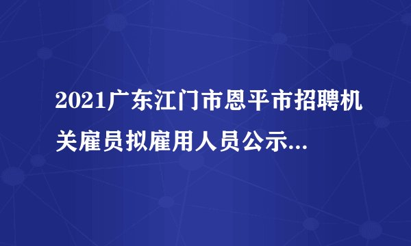 2021广东江门市恩平市招聘机关雇员拟雇用人员公示（第一批）