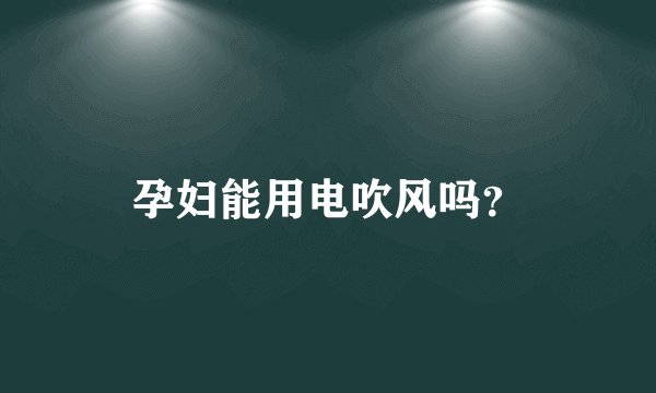 孕妇能用电吹风吗？