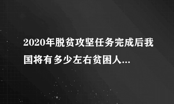 2020年脱贫攻坚任务完成后我国将有多少左右贫困人口实现脱贫