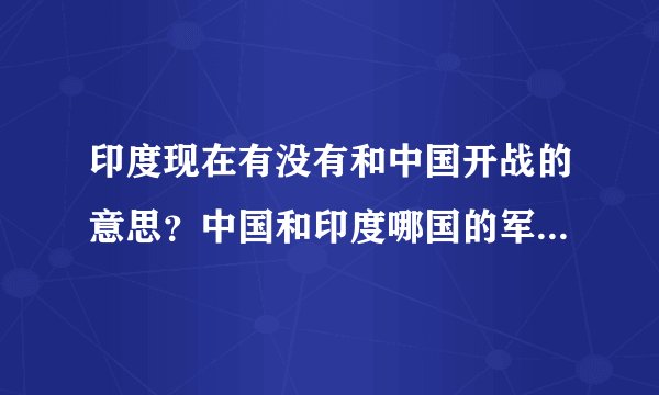 印度现在有没有和中国开战的意思？中国和印度哪国的军事实力更强？