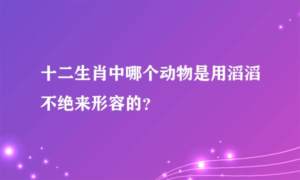 十二生肖中哪个动物是用滔滔不绝来形容的？