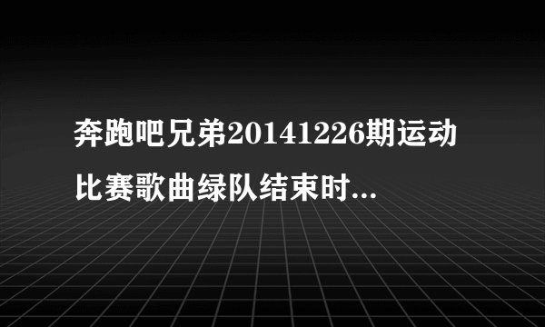 奔跑吧兄弟20141226期运动比赛歌曲绿队结束时呜呜呜的是什么歌: