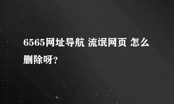 6565网址导航 流氓网页 怎么删除呀？