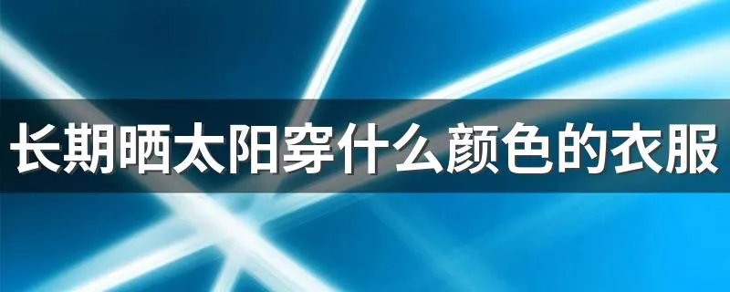 长期晒太阳穿什么颜色的衣服 晒太阳应该穿什么颜色的衣服最好