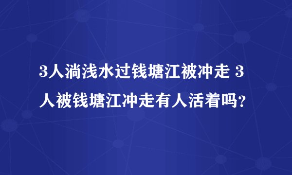 3人淌浅水过钱塘江被冲走 3人被钱塘江冲走有人活着吗？