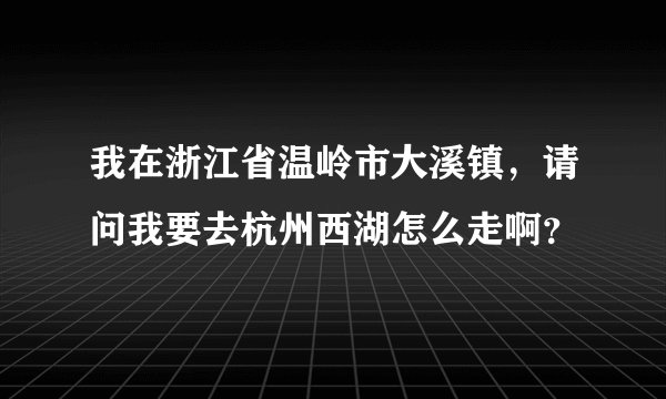 我在浙江省温岭市大溪镇，请问我要去杭州西湖怎么走啊？