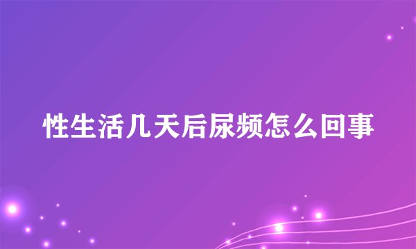 性生活几天后尿频怎么回事
