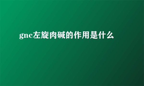 gnc左旋肉碱的作用是什么