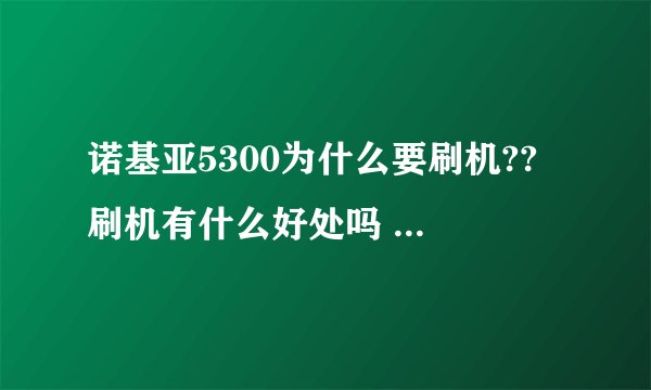 诺基亚5300为什么要刷机?? 刷机有什么好处吗 ?我手机有时会出错误 是不是要刷机呢 ?
