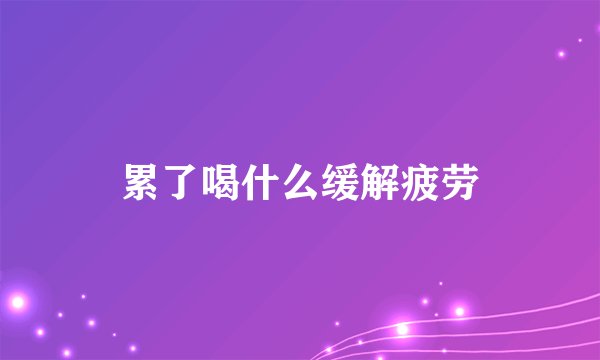 累了喝什么缓解疲劳