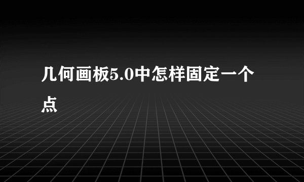 几何画板5.0中怎样固定一个点