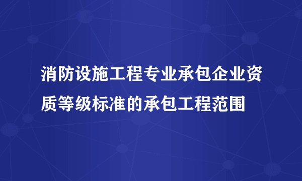 消防设施工程专业承包企业资质等级标准的承包工程范围