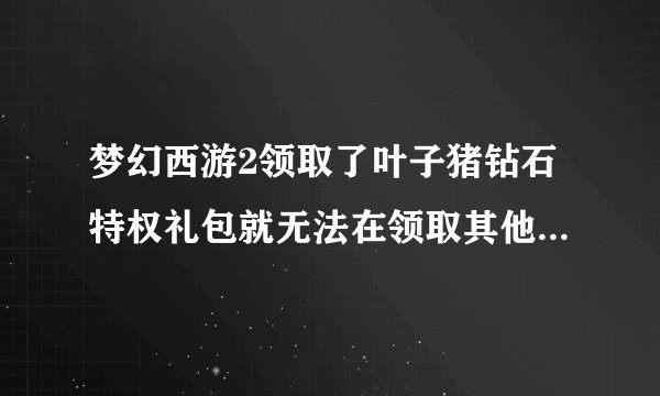 梦幻西游2领取了叶子猪钻石特权礼包就无法在领取其他礼包了吗