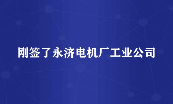 刚签了永济电机厂工业公司