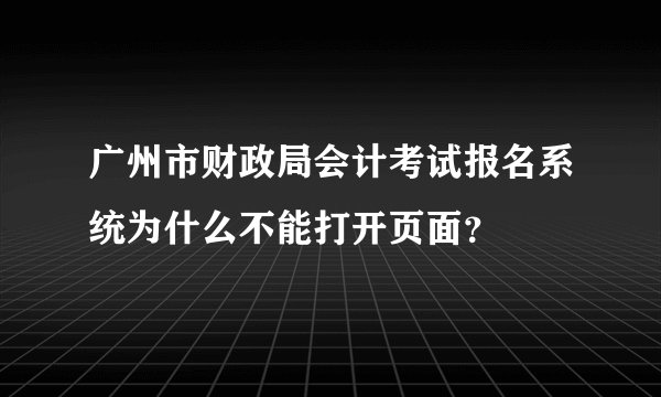 广州市财政局会计考试报名系统为什么不能打开页面？