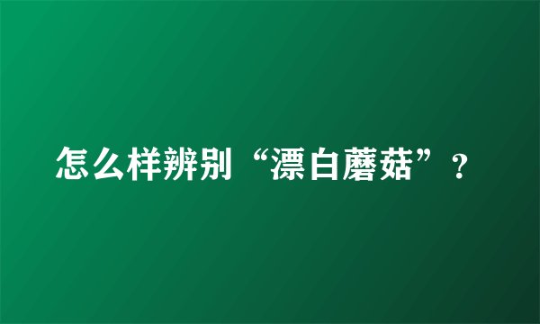 怎么样辨别“漂白蘑菇”？
