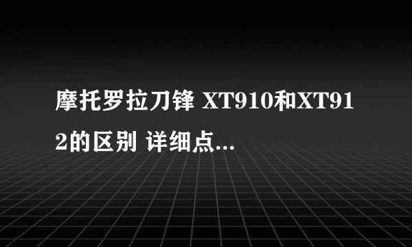 摩托罗拉刀锋 XT910和XT912的区别 详细点 说这两个就行了
