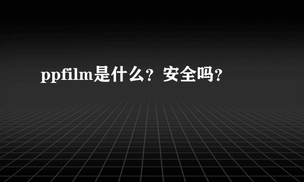 ppfilm是什么？安全吗？