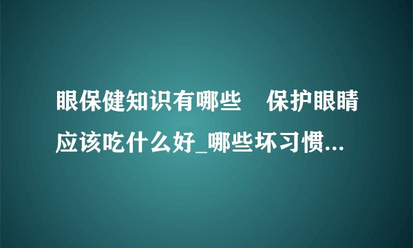 眼保健知识有哪些	保护眼睛应该吃什么好_哪些坏习惯对眼睛有伤害