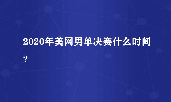 2020年美网男单决赛什么时间？