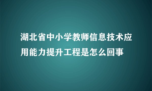 湖北省中小学教师信息技术应用能力提升工程是怎么回事