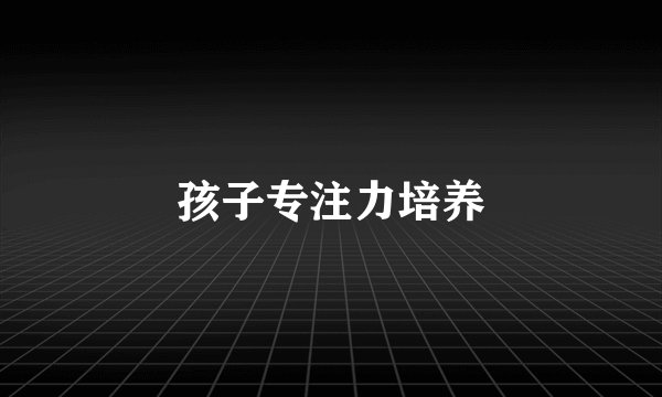 孩子专注力培养