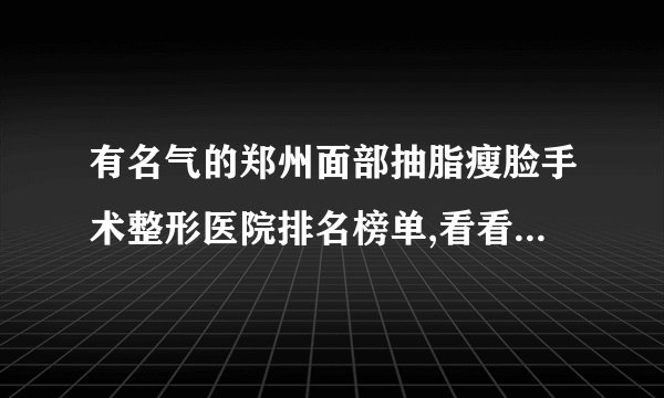 有名气的郑州面部抽脂瘦脸手术整形医院排名榜单,看看有哪些医院上榜?