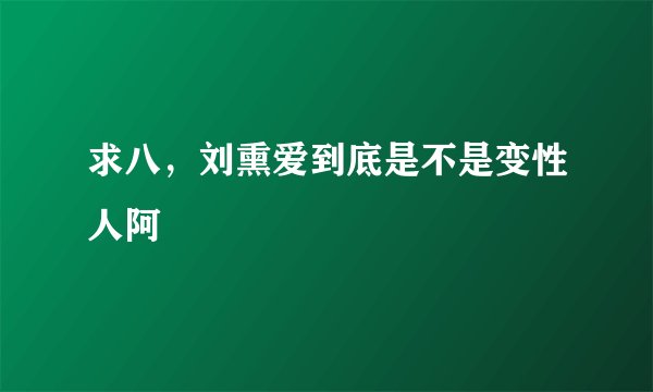 求八，刘熏爱到底是不是变性人阿