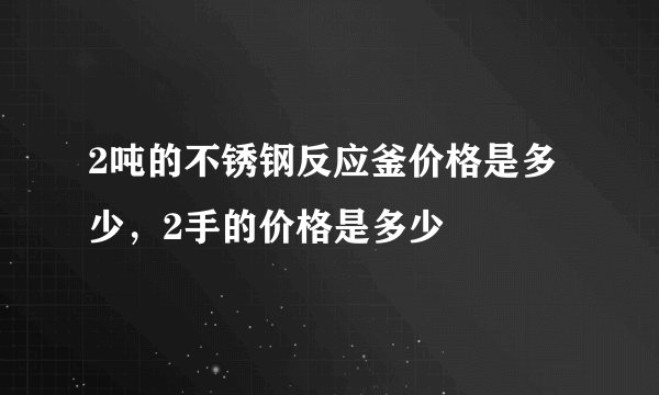 2吨的不锈钢反应釜价格是多少，2手的价格是多少