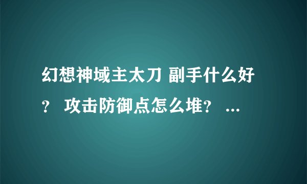 幻想神域主太刀 副手什么好？ 攻击防御点怎么堆？ 不要说随自己喜好 我只是看看你们怎么弄得