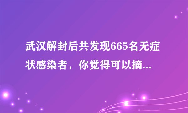 武汉解封后共发现665名无症状感染者，你觉得可以摘口罩了吗？_谈天说地 - 飞外网