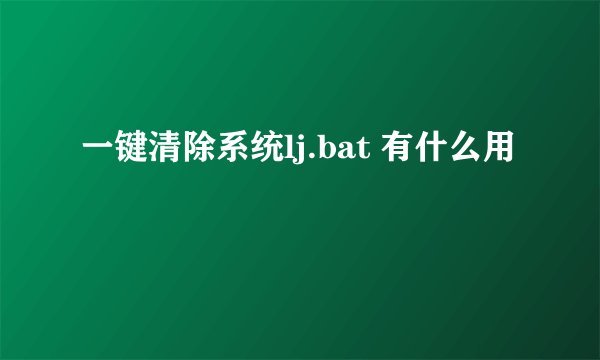 一键清除系统lj.bat 有什么用